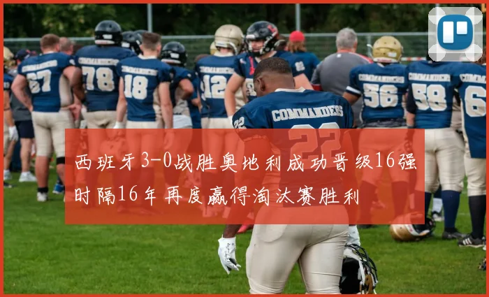 西班牙3-0战胜奥地利成功晋级16强时隔16年再度赢得淘汰赛胜利