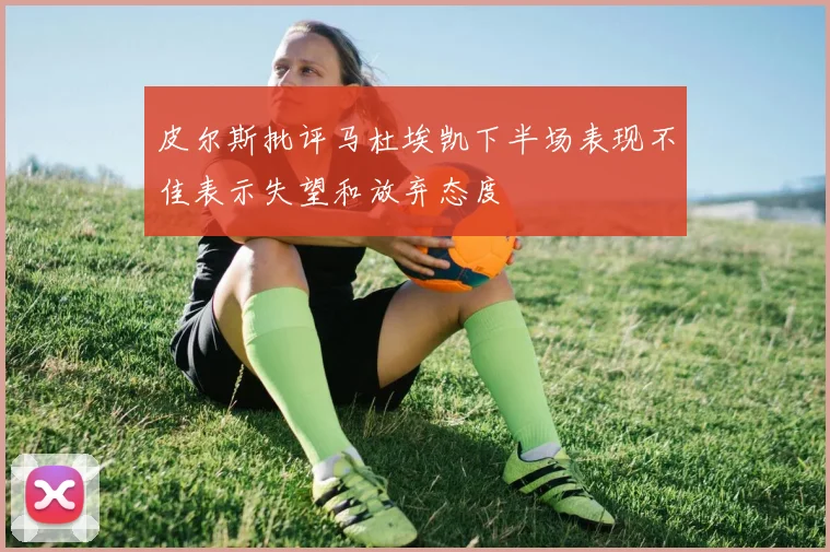 皮尔斯批评马杜埃凯下半场表现不佳表示失望和放弃态度