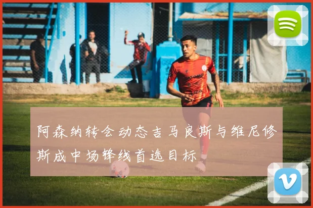 阿森纳转会动态吉马良斯与维尼修斯成中场锋线首选目标
