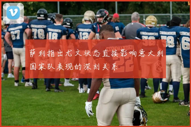 萨利指出尤文状态直接影响意大利国家队表现的深刻关系