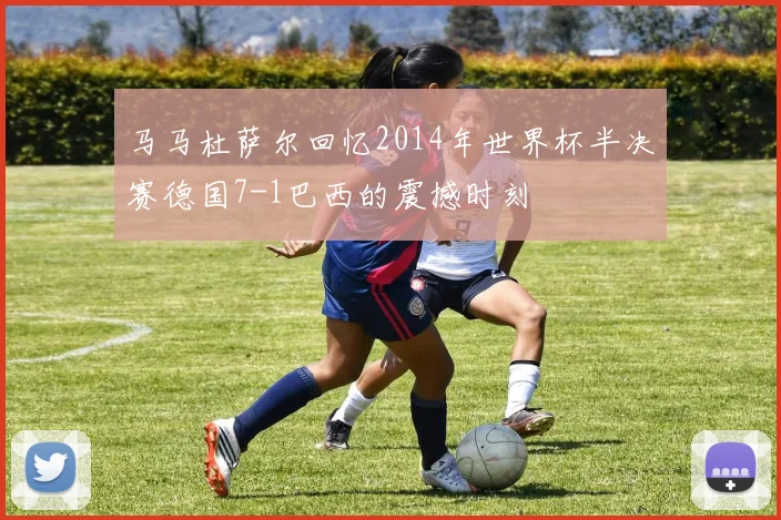 马马杜萨尔回忆2014年世界杯半决赛德国7-1巴西的震撼时刻