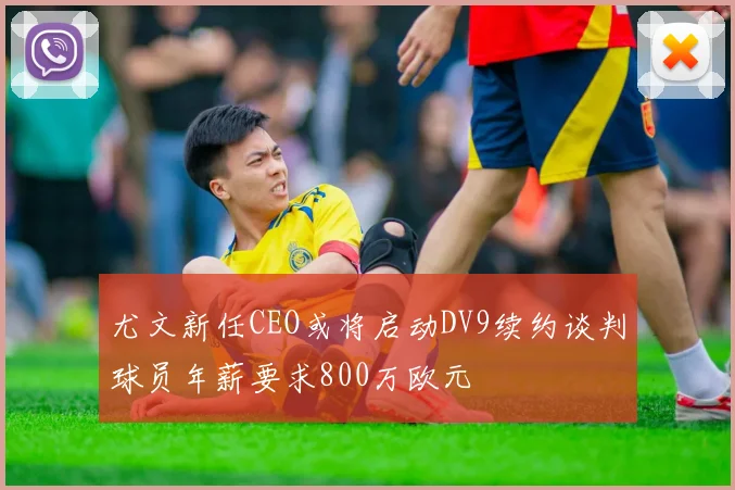 尤文新任CEO或将启动DV9续约谈判球员年薪要求800万欧元