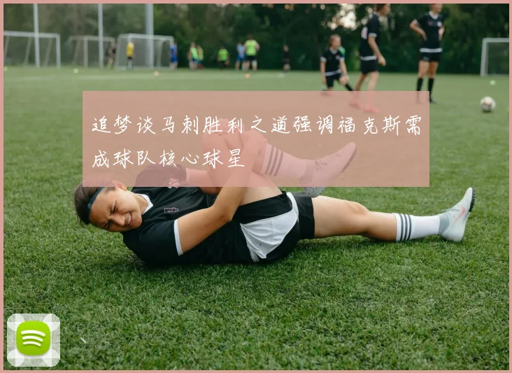 追梦谈马刺胜利之道强调福克斯需成球队核心球星