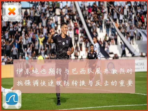 伊东纯也期待与巴西队展开激烈对抗强调快速攻防转换与反击的重要性