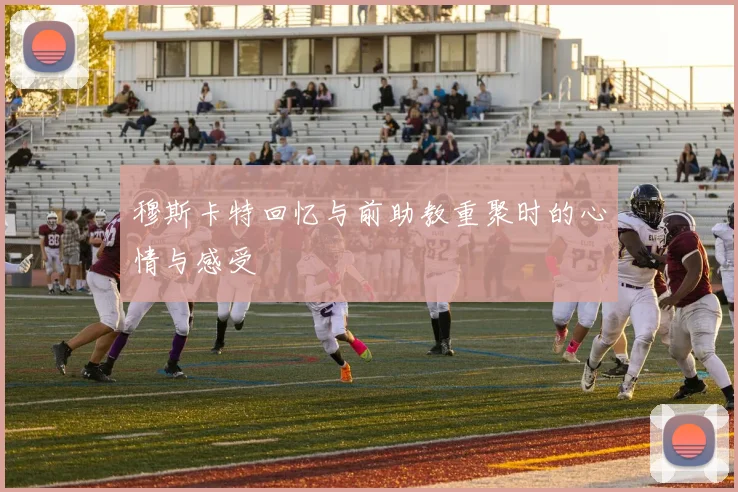 穆斯卡特回忆与前助教重聚时的心情与感受
