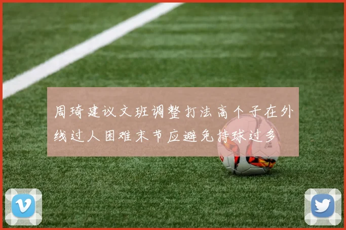 周琦建议文班调整打法高个子在外线过人困难末节应避免持球过多