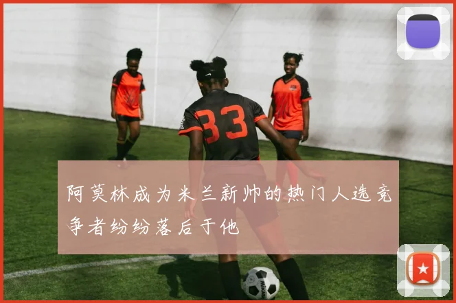 阿莫林成为米兰新帅的热门人选竞争者纷纷落后于他