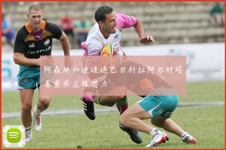 阿森纳加速追逐巴尔科拉阿尔特塔看重其左路潜力