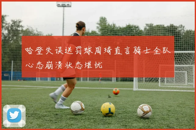 哈登失误送罚球周琦直言骑士全队心态崩溃状态堪忧