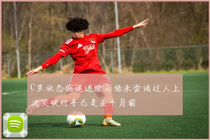 C罗状态低迷连续七场未尝试过人上次突破对手已是五个月前