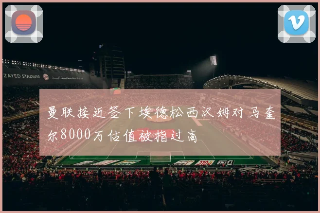 曼联接近签下埃德松西汉姆对马奎尔8000万估值被指过高