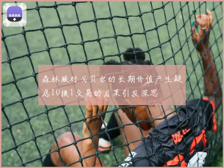 森林狼对戈贝尔的长期价值产生疑虑10换1交易的后果引发深思