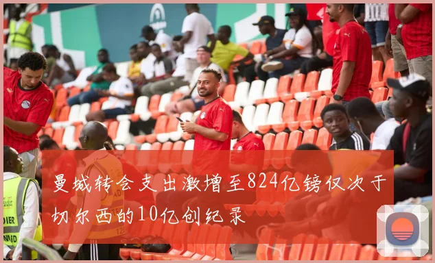 曼城转会支出激增至824亿镑仅次于切尔西的10亿创纪录