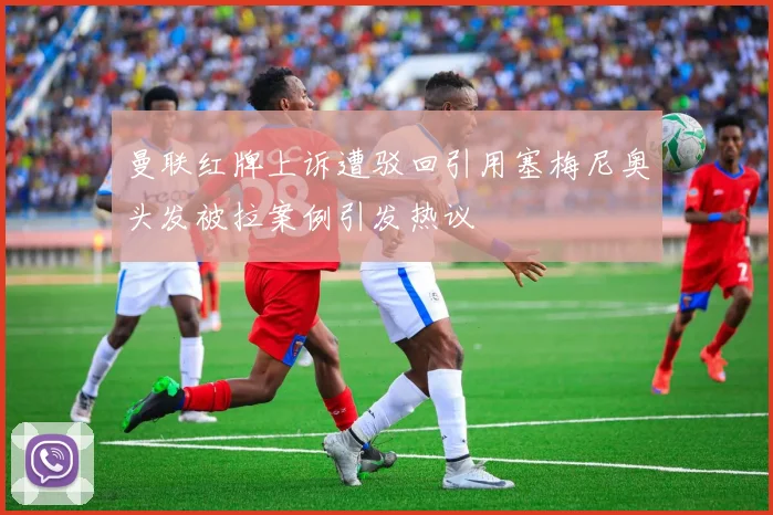 曼联红牌上诉遭驳回引用塞梅尼奥头发被拉案例引发热议