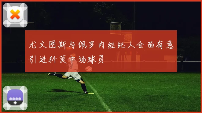 尤文图斯与佩罗内经纪人会面有意引进科莫中场球员