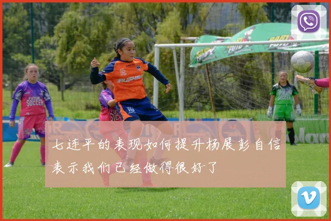 七连平的表现如何提升杨展彭自信表示我们已经做得很好了