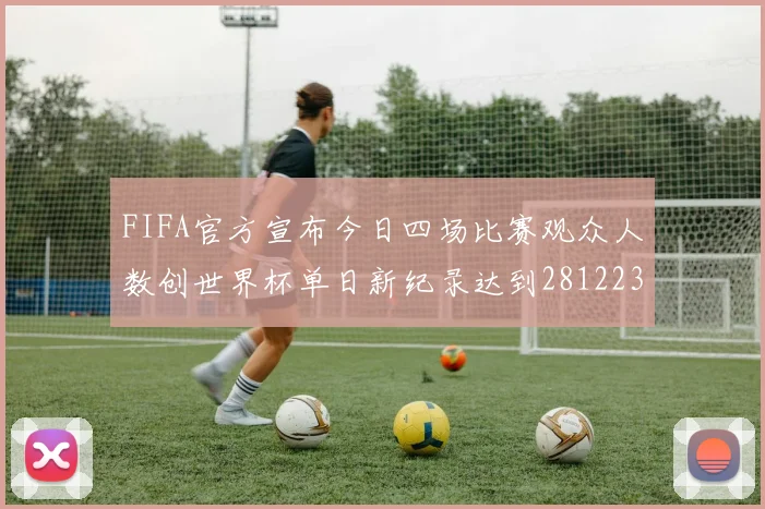 FIFA官方宣布今日四场比赛观众人数创世界杯单日新纪录达到281223人