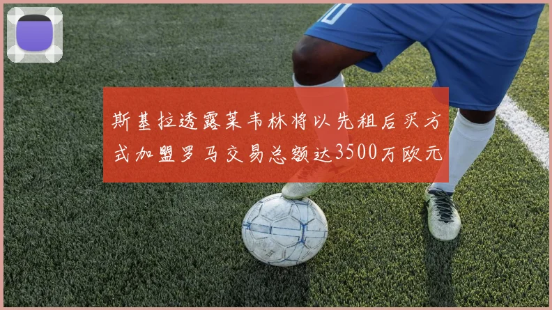斯基拉透露莱韦林将以先租后买方式加盟罗马交易总额达3500万欧元