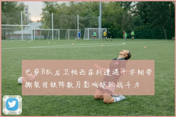 巴萨B队后卫帕西菲科遭遇十字韧带撕裂将缺阵数月影响球队战斗力