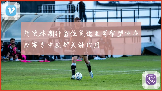 阿莫林期待留住莫德里奇希望他在新赛季中发挥关键作用