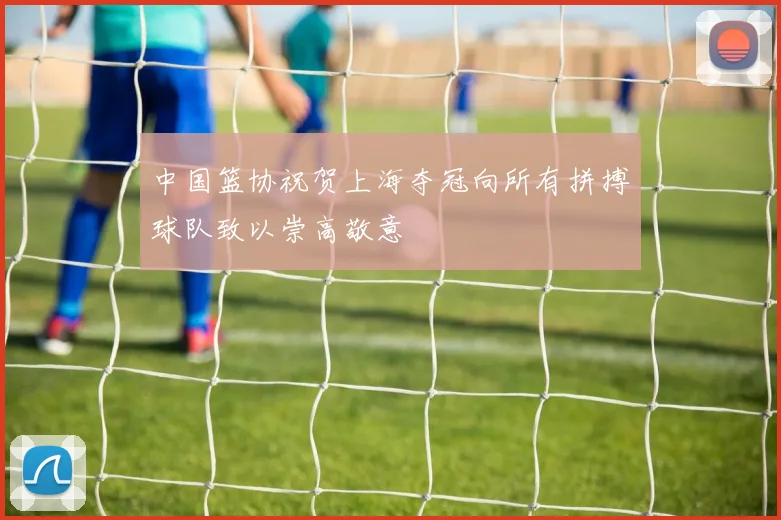 中国篮协祝贺上海夺冠向所有拼搏球队致以崇高敬意