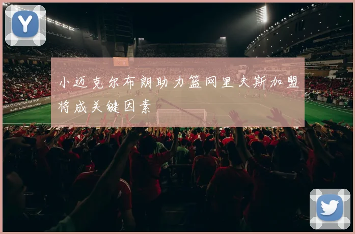小迈克尔布朗助力篮网里夫斯加盟将成关键因素