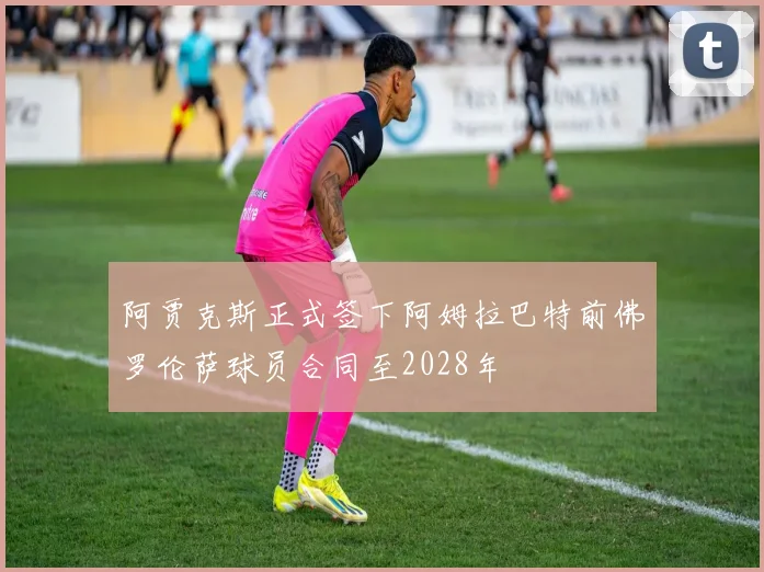 阿贾克斯正式签下阿姆拉巴特前佛罗伦萨球员合同至2028年