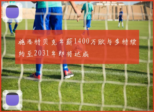 施洛特贝克年薪1400万欧与多特续约至2031年即将达成