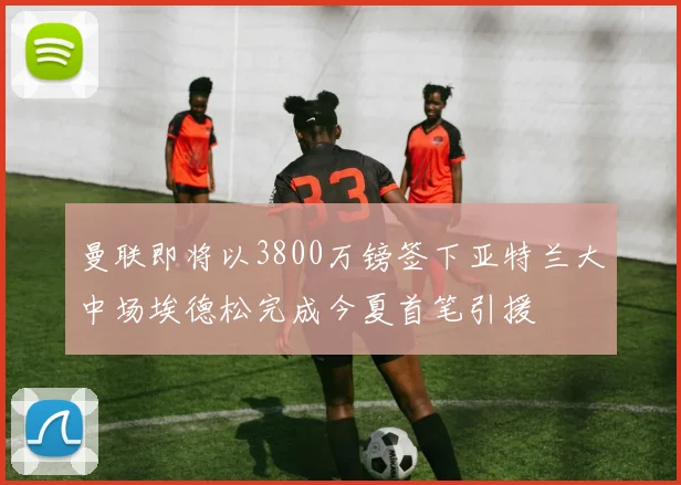 曼联即将以3800万镑签下亚特兰大中场埃德松完成今夏首笔引援