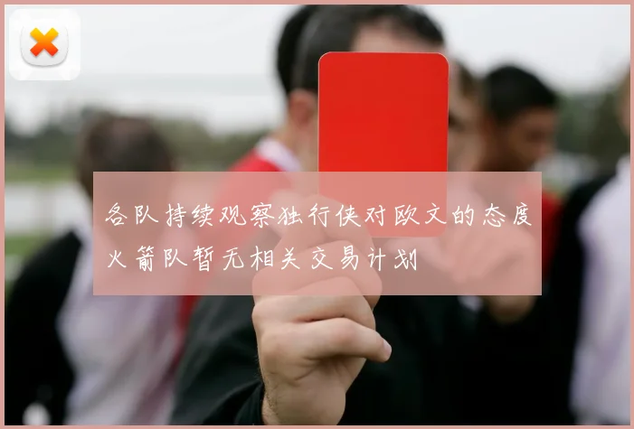 各队持续观察独行侠对欧文的态度火箭队暂无相关交易计划