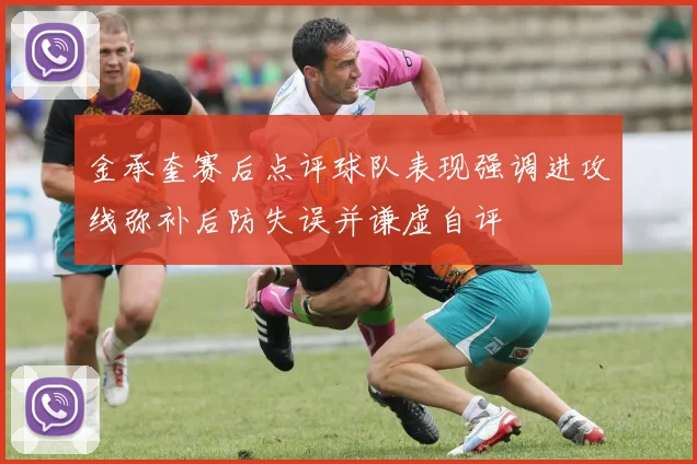 金承奎赛后点评球队表现强调进攻线弥补后防失误并谦虚自评