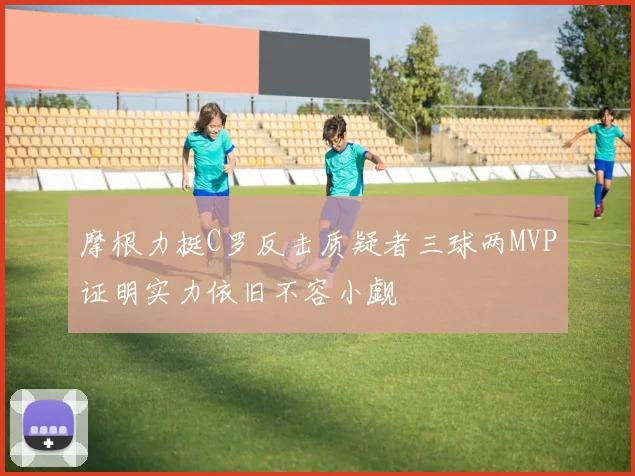摩根力挺C罗反击质疑者三球两MVP证明实力依旧不容小觑