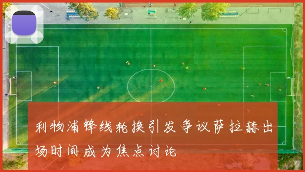 利物浦锋线轮换引发争议萨拉赫出场时间成为焦点讨论