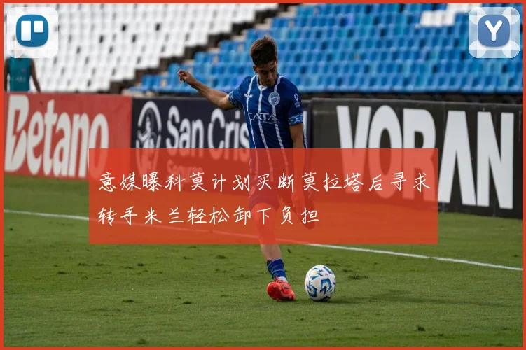 意媒曝科莫计划买断莫拉塔后寻求转手米兰轻松卸下负担