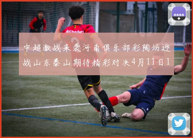 中超激战来袭河南俱乐部彩陶坊迎战山东泰山期待精彩对决4月11日19点35分开赛